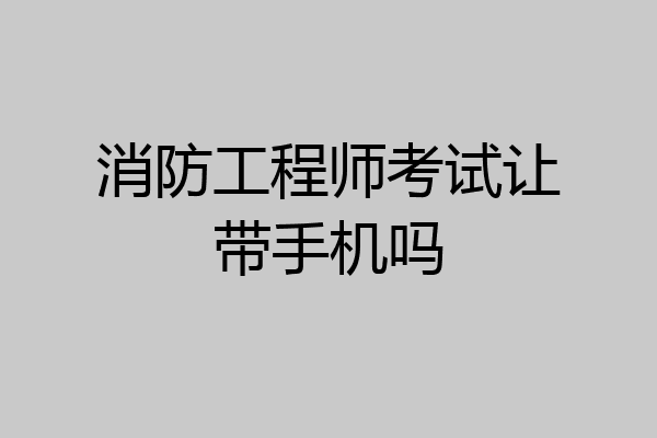 消防工程师考试让带手机吗