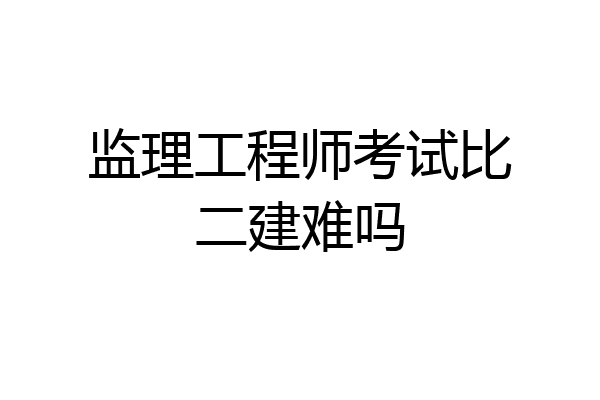 监理工程师考试比二建难吗