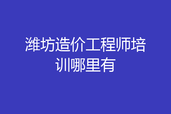 潍坊造价工程师培训哪里有