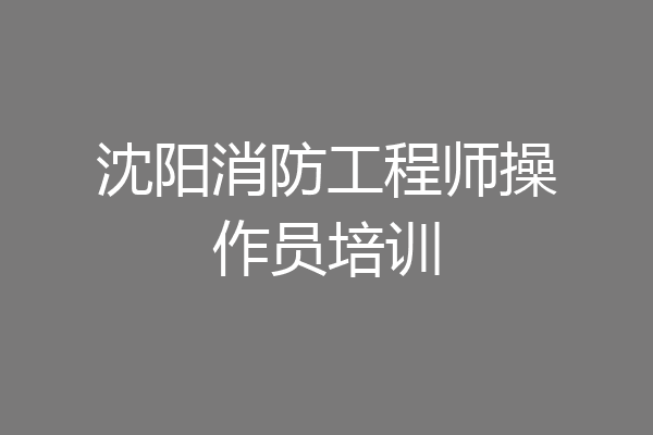 沈阳消防工程师操作员培训