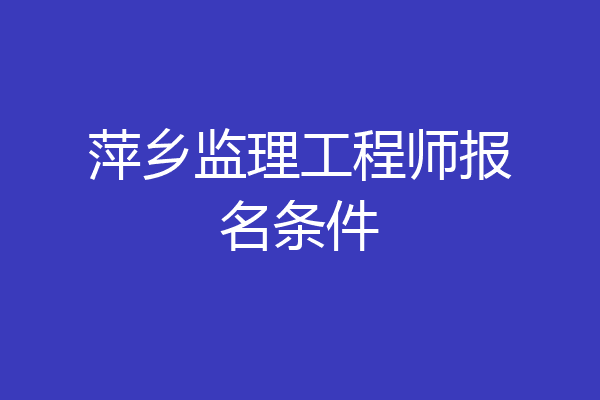 萍乡监理工程师报名条件
