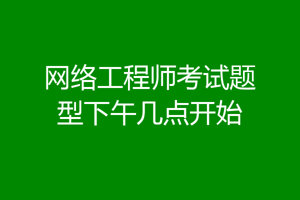 网络工程师考试题型下午几点开始