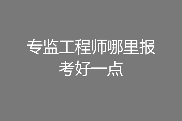 专监工程师哪里报考好一点