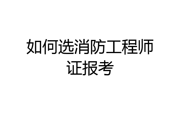 如何选消防工程师证报考