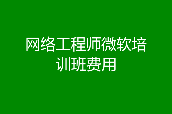 网络工程师微软培训班费用