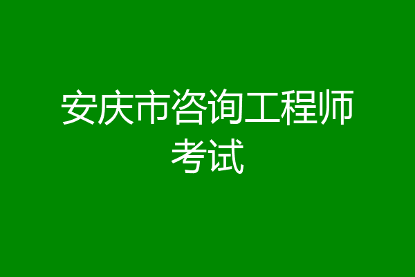 安庆市咨询工程师考试