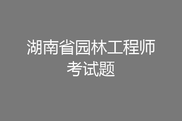 湖南省园林工程师考试题