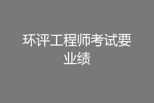 环评工程师考试要业绩