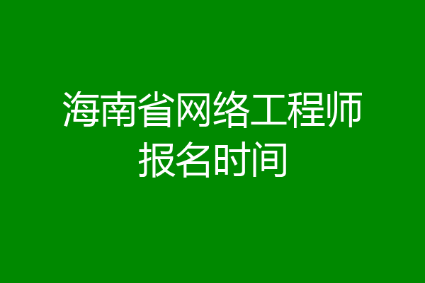 海南省网络工程师报名时间