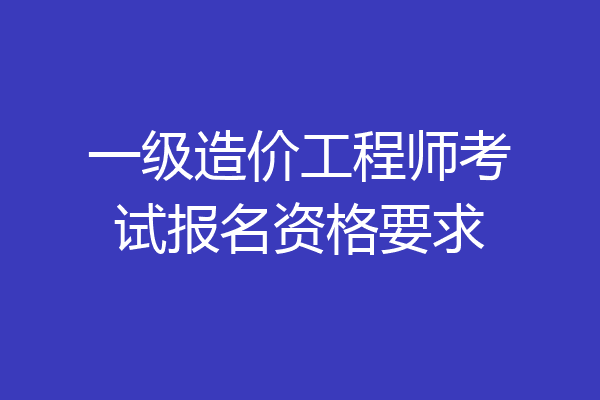 一级造价工程师考试报名资格要求