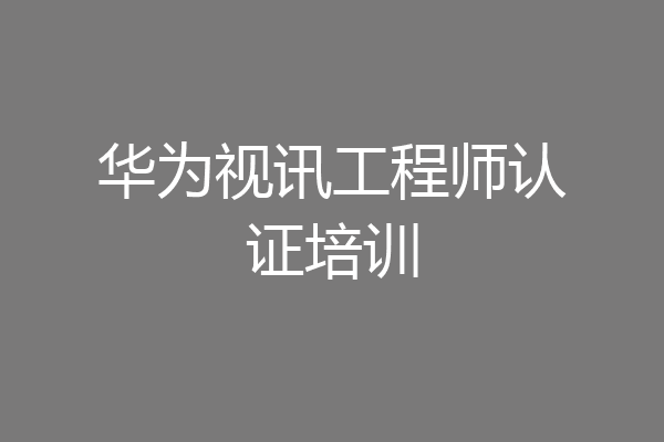 华为视讯工程师认证培训