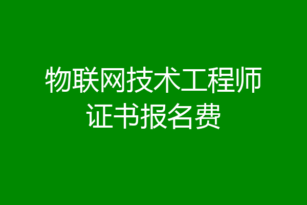 物联网技术工程师证书报名费
