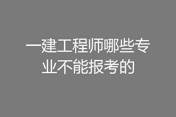 一建工程师哪些专业不能报考的