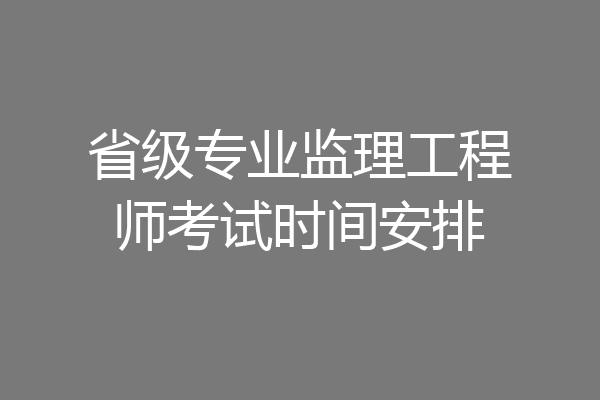 省级专业监理工程师考试时间安排