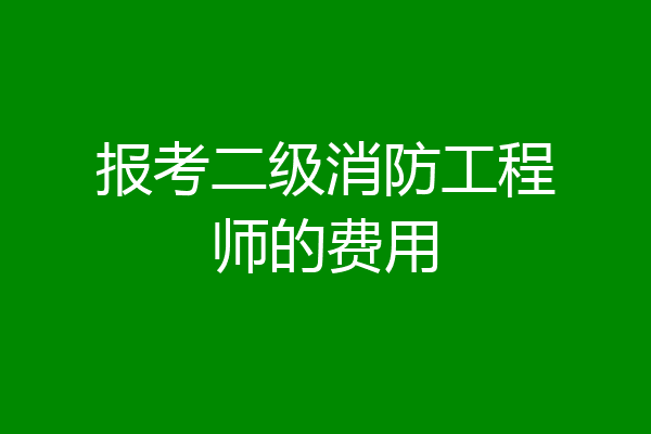 报考二级消防工程师的费用