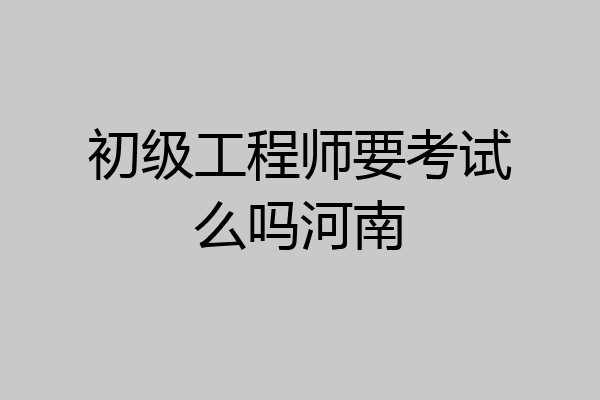 初级工程师要考试么吗河南