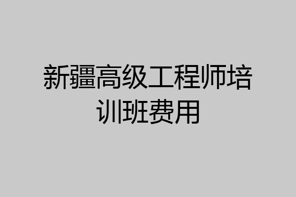 新疆高级工程师培训班费用