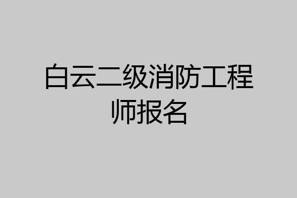 白云二级消防工程师报名