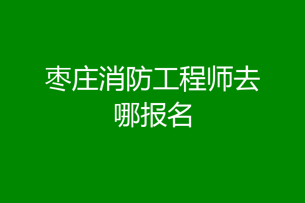 枣庄消防工程师去哪报名