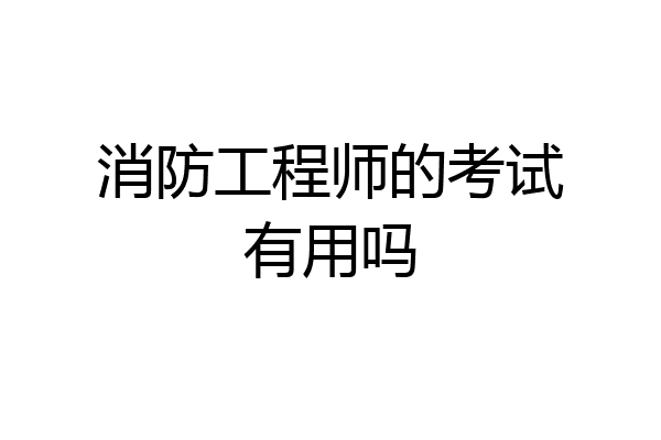 消防工程师的考试有用吗
