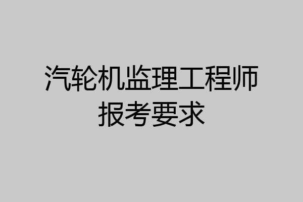 汽轮机监理工程师报考要求