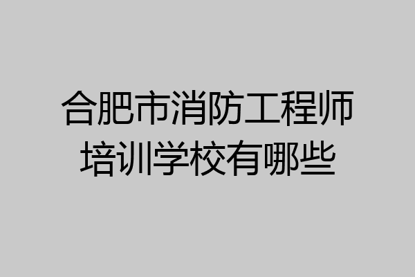 合肥市消防工程师培训学校有哪些