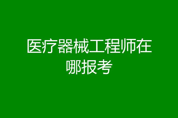 医疗器械工程师在哪报考