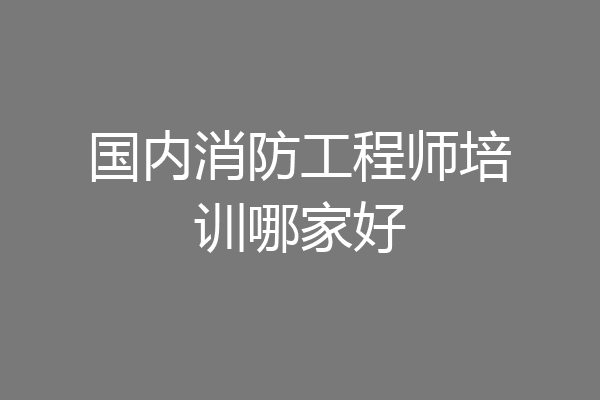 国内消防工程师培训哪家好