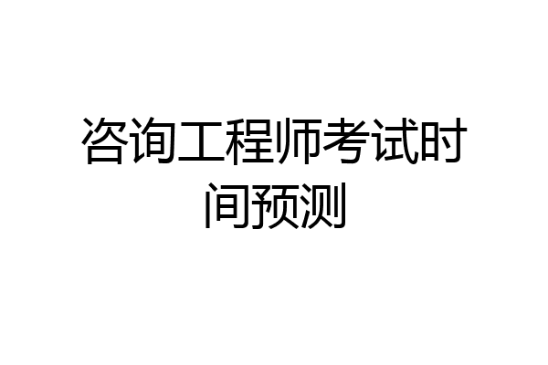 咨询工程师考试时间预测