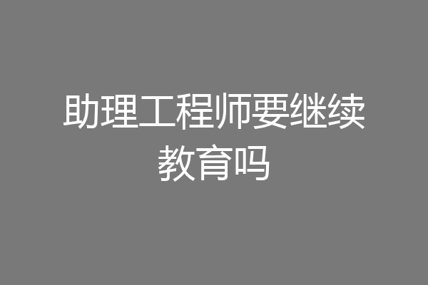 助理工程师要继续教育吗