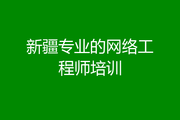 新疆专业的网络工程师培训