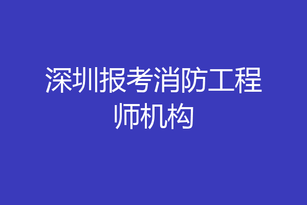深圳报考消防工程师机构