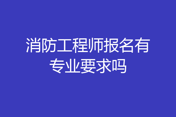 消防工程师报名有专业要求吗