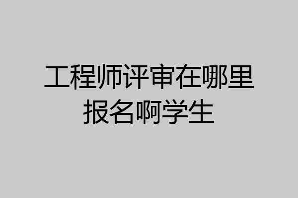 工程师评审在哪里报名啊学生