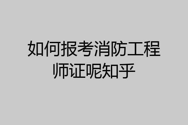 如何报考消防工程师证呢知乎