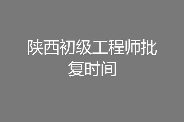 陕西初级工程师批复时间