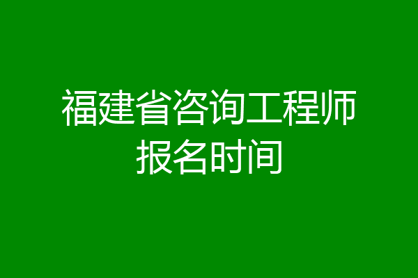 福建省咨询工程师报名时间