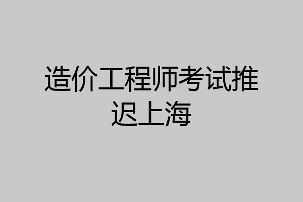 造价工程师考试推迟上海
