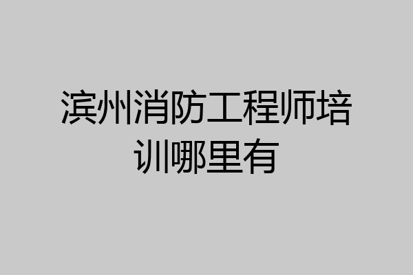 滨州消防工程师培训哪里有