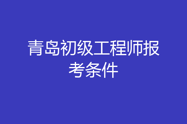 青岛初级工程师报考条件
