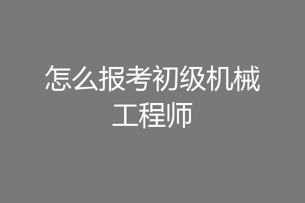 怎么报考初级机械工程师