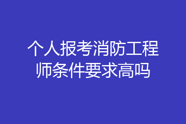 个人报考消防工程师条件要求高吗