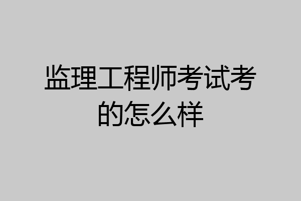 监理工程师考试考的怎么样