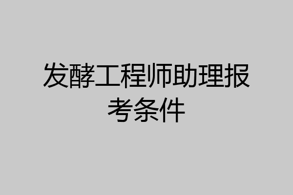 发酵工程师助理报考条件
