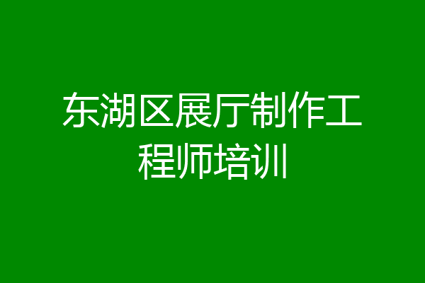 东湖区展厅制作工程师培训