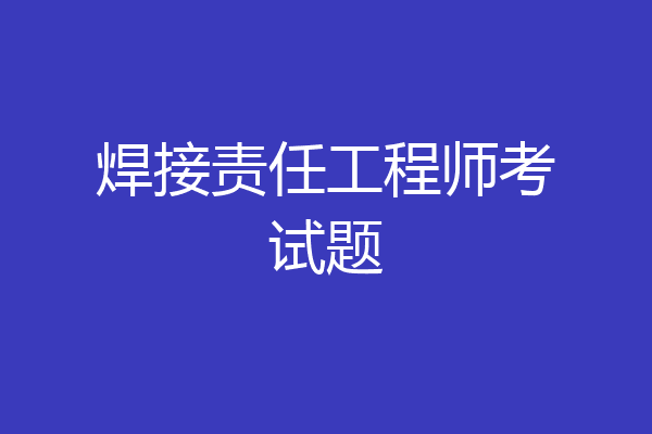 焊接责任工程师考试题