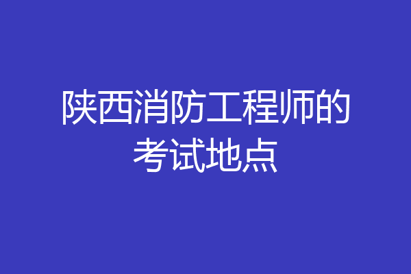 陕西消防工程师的考试地点