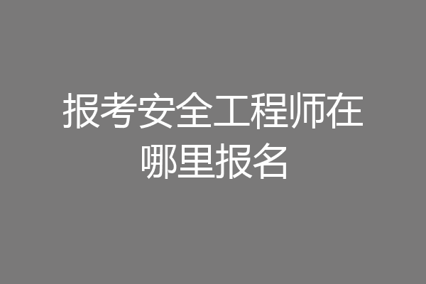 报考安全工程师在哪里报名