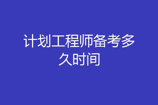 计划工程师备考多久时间