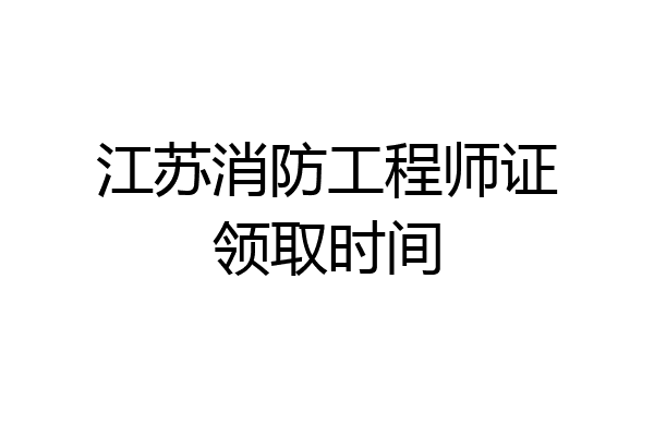 江苏消防工程师证领取时间